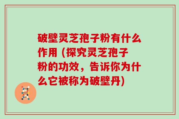 破壁灵芝孢子粉有什么作用 (探究灵芝孢子粉的功效，告诉你为什么它被称为破壁丹)