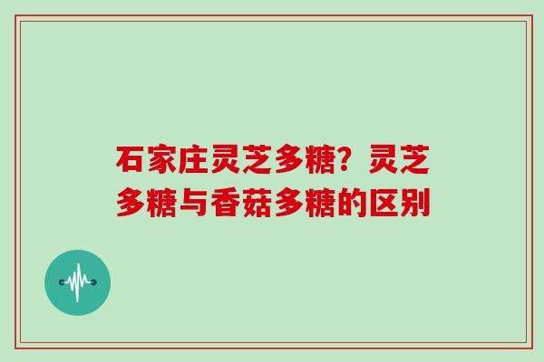 石家庄灵芝多糖？灵芝多糖与香菇多糖的区别
