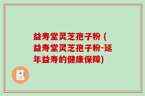 益寿堂灵芝孢子粉 (益寿堂灵芝孢子粉-延年益寿的健康保障)
