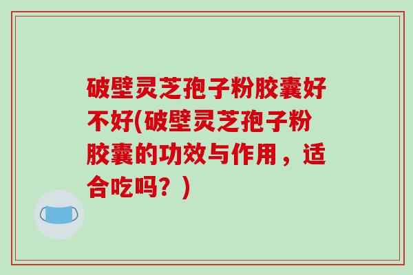 破壁灵芝孢子粉胶囊好不好(破壁灵芝孢子粉胶囊的功效与作用,适合吃吗?) 破壁灵芝孢子粉胶囊好不好(破壁灵芝孢子粉胶囊的功效与作用,适合吃吗?)