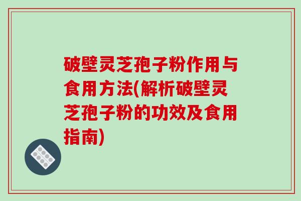 破壁灵芝孢子粉作用与食用方法(解析破壁灵芝孢子粉的功效及食用指南)