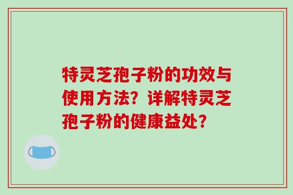 特灵芝孢子粉的功效与使用方法?详解特灵芝孢子粉的健康益处? 特灵芝孢子粉的功效与使用方法?详解特灵芝孢子粉的健康益处?