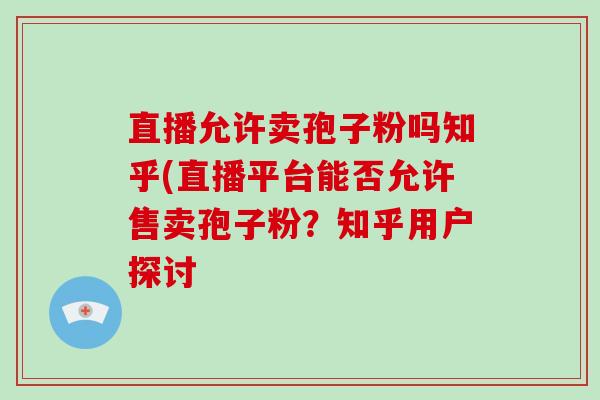 直播允许卖孢子粉吗知乎(直播平台能否允许售卖孢子粉？知乎用户探讨