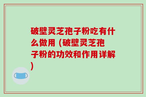 破壁灵芝孢子粉吃有什么做用 (破壁灵芝孢子粉的功效和作用详解)