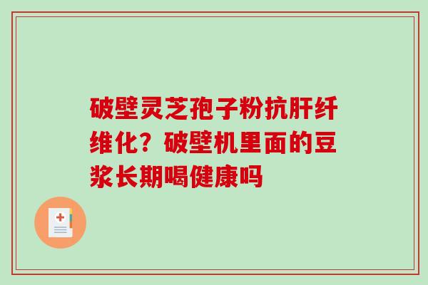 破壁灵芝孢子粉抗纤维化？破壁机里面的豆浆长期喝健康吗