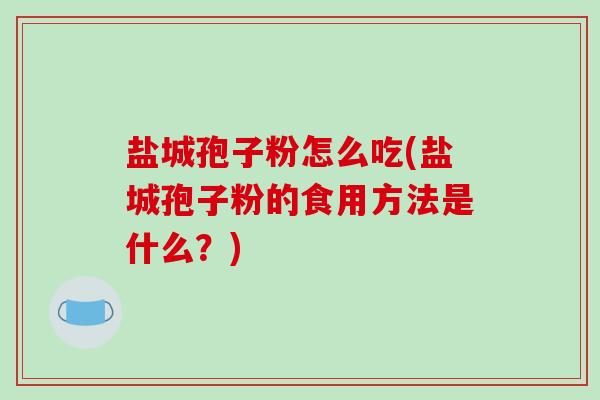 盐城孢子粉怎么吃(盐城孢子粉的食用方法是什么？)