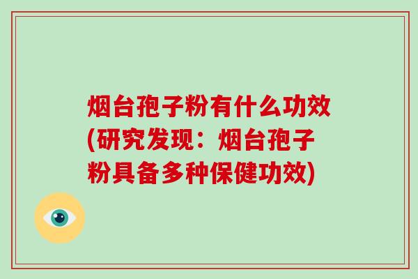 烟台孢子粉有什么功效(研究发现:烟台孢子粉具备多种保健功效) 烟台孢子粉有什么功效(研究发现:烟台孢子粉具备多种保健功效)
