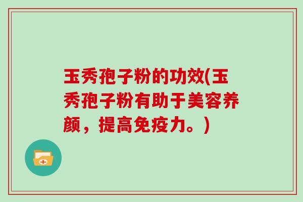 玉秀孢子粉的功效(玉秀孢子粉有助于美容养颜，提高免疫力。)