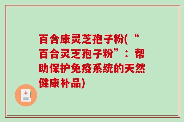 百合康灵芝孢子粉(“百合灵芝孢子粉”：帮助保护免疫系统的天然健康补品)