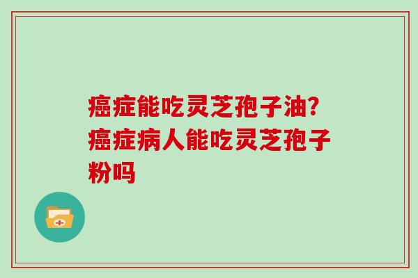 症能吃灵芝孢子油?症人能吃灵芝孢子粉吗 症能吃灵芝孢子油?症人能吃灵芝孢子粉吗