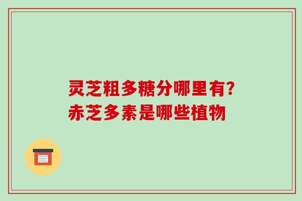 灵芝粗多糖分哪里有？赤芝多素是哪些植物