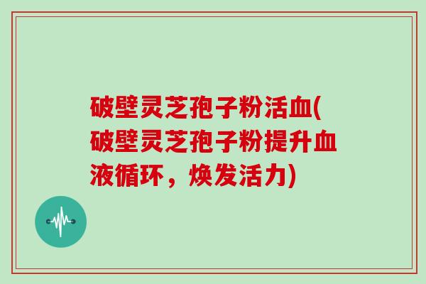破壁灵芝孢子粉活(破壁灵芝孢子粉提升，焕发活力)