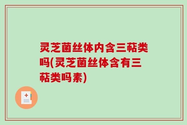 灵芝菌丝体内含三萜类吗(灵芝菌丝体含有三萜类吗素)