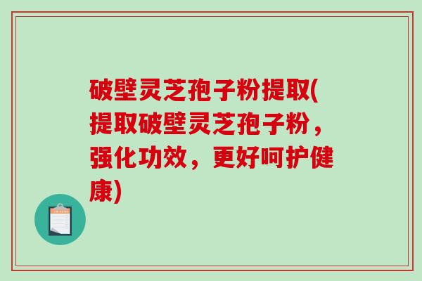 破壁灵芝孢子粉提取(提取破壁灵芝孢子粉，强化功效，更好呵护健康)