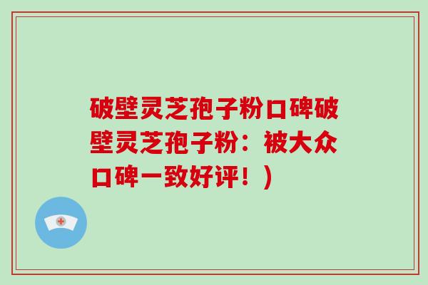 破壁灵芝孢子粉口碑破壁灵芝孢子粉：被大众口碑一致好评！)