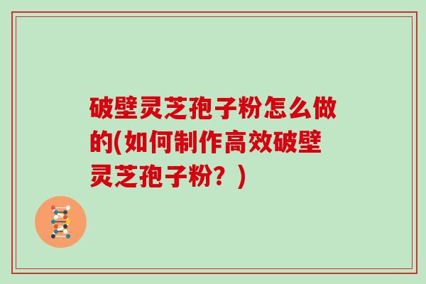 破壁灵芝孢子粉怎么做的(如何制作高效破壁灵芝孢子粉?) 破壁灵芝孢子粉怎么做的(如何制作高效破壁灵芝孢子粉?)