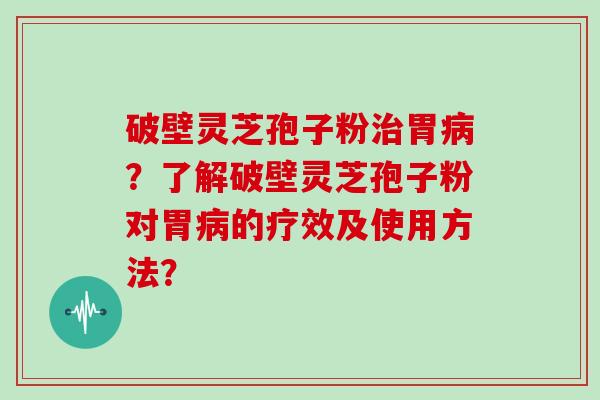 破壁灵芝孢子粉胃？了解破壁灵芝孢子粉对胃的疗效及使用方法？