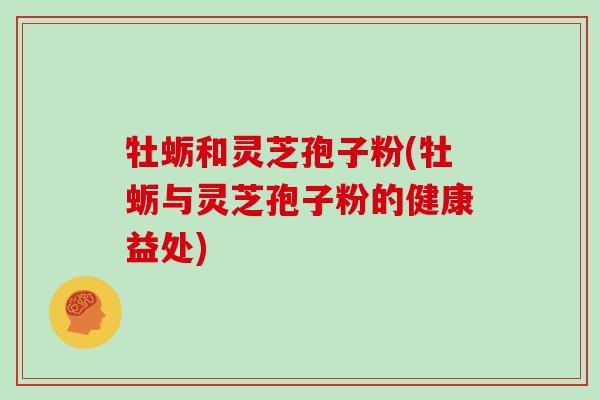 牡蛎和灵芝孢子粉(牡蛎与灵芝孢子粉的健康益处) 牡蛎和灵芝孢子粉(牡蛎与灵芝孢子粉的健康益处)