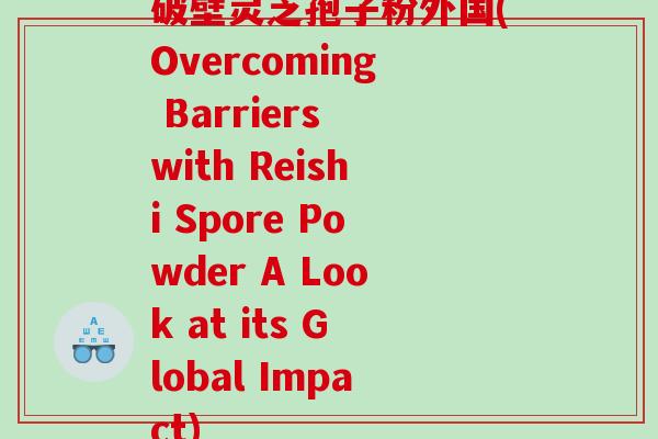 破壁灵芝孢子粉外国(Overcoming Barriers with Reishi Spore Powder A Look at its Global Impact) 破壁灵芝孢子粉外国(Overcoming Barriers with Reishi Spore Powder A Look at its Global Impact)