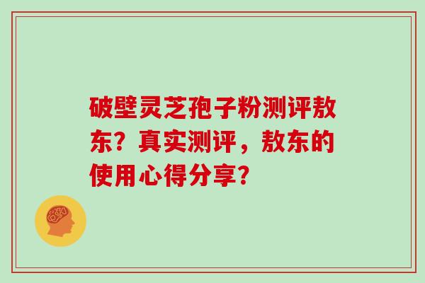 破壁灵芝孢子粉测评敖东？真实测评，敖东的使用心得分享？