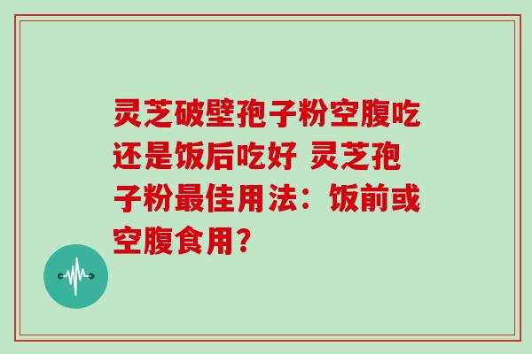 灵芝破壁孢子粉空腹吃还是饭后吃好 灵芝孢子粉佳用法：饭前或空腹食用？