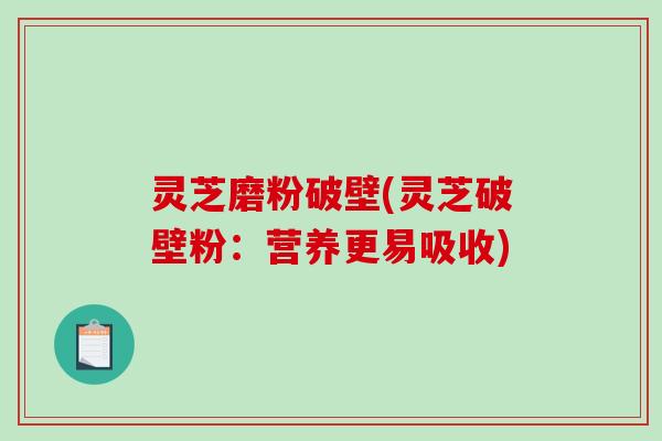 灵芝磨粉破壁(灵芝破壁粉：营养更易吸收)