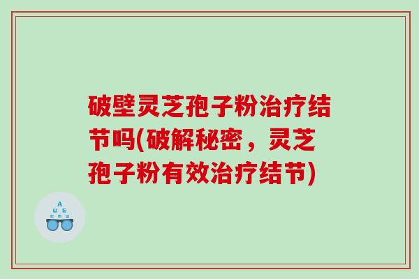破壁灵芝孢子粉结节吗(破解秘密,灵芝孢子粉有效结节) 破壁灵芝孢子粉结节吗(破解秘密,灵芝孢子粉有效结节)