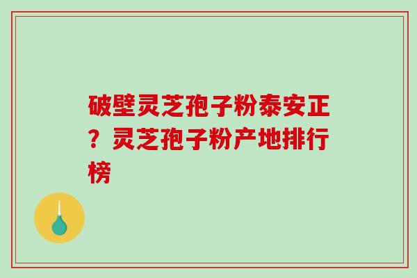 破壁灵芝孢子粉泰安正？灵芝孢子粉产地排行榜