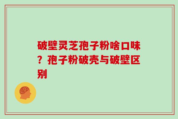 破壁灵芝孢子粉啥口味？孢子粉破壳与破壁区别
