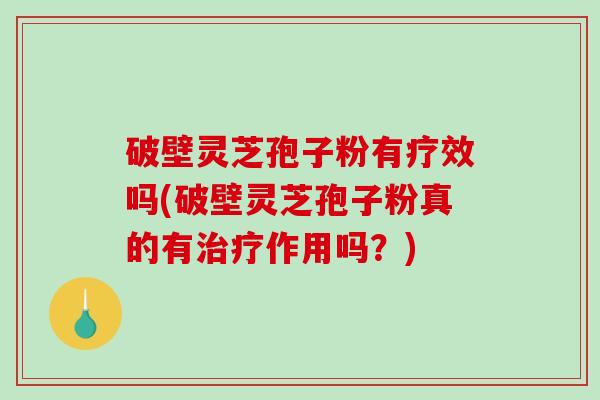 破壁灵芝孢子粉有疗效吗(破壁灵芝孢子粉真的有作用吗？)