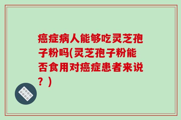 症人能够吃灵芝孢子粉吗(灵芝孢子粉能否食用对症患者来说？)