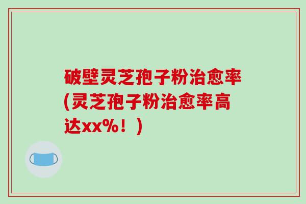 破壁灵芝孢子粉愈率(灵芝孢子粉愈率高达xx%！)