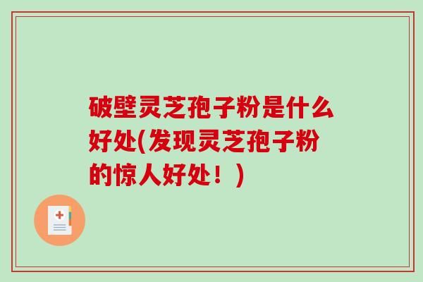 破壁灵芝孢子粉是什么好处(发现灵芝孢子粉的惊人好处！)