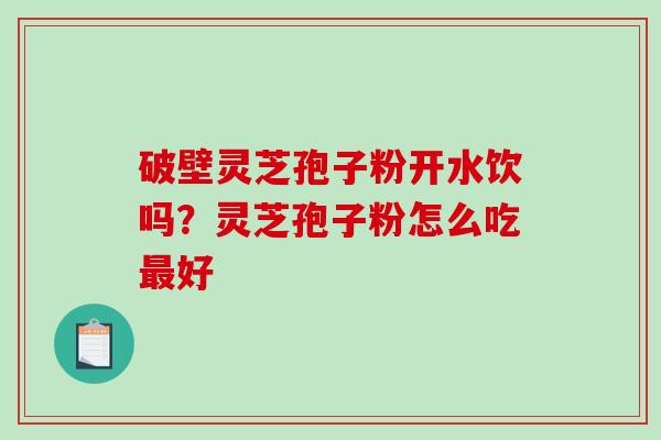 破壁灵芝孢子粉开水饮吗?灵芝孢子粉怎么吃好 破壁灵芝孢子粉开水饮吗?灵芝孢子粉怎么吃好