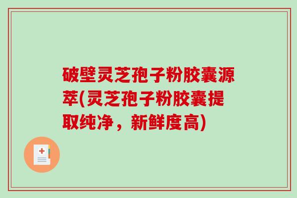 破壁灵芝孢子粉胶囊源萃(灵芝孢子粉胶囊提取纯净，新鲜度高)