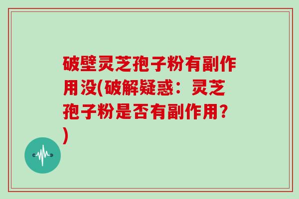 破壁灵芝孢子粉有副作用没(破解疑惑：灵芝孢子粉是否有副作用？)