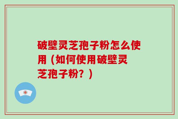 破壁灵芝孢子粉怎么使用 (如何使用破壁灵芝孢子粉？)
