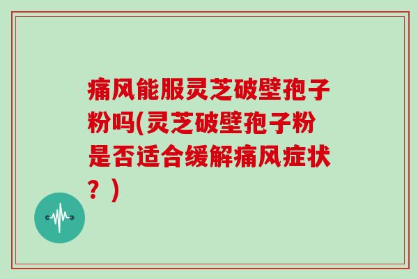 痛风能服灵芝破壁孢子粉吗(灵芝破壁孢子粉是否适合缓解痛风症状？)