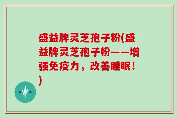 盛益牌灵芝孢子粉(盛益牌灵芝孢子粉——增强免疫力,改善!) 盛益牌灵芝孢子粉(盛益牌灵芝孢子粉——增强免疫力,改善!)