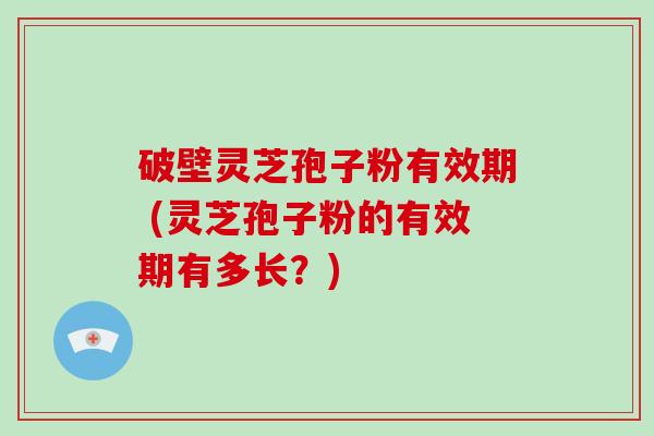 破壁灵芝孢子粉有效期 (灵芝孢子粉的有效期有多长？)