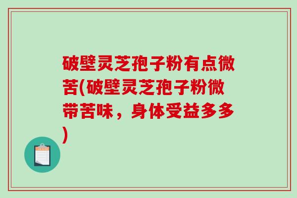 破壁灵芝孢子粉有点微苦(破壁灵芝孢子粉微带苦味，身体受益多多)