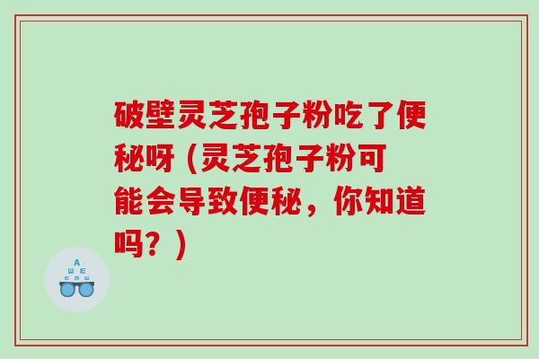 破壁灵芝孢子粉吃了呀 (灵芝孢子粉可能会导致，你知道吗？)