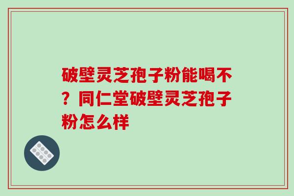 破壁灵芝孢子粉能喝不？同仁堂破壁灵芝孢子粉怎么样