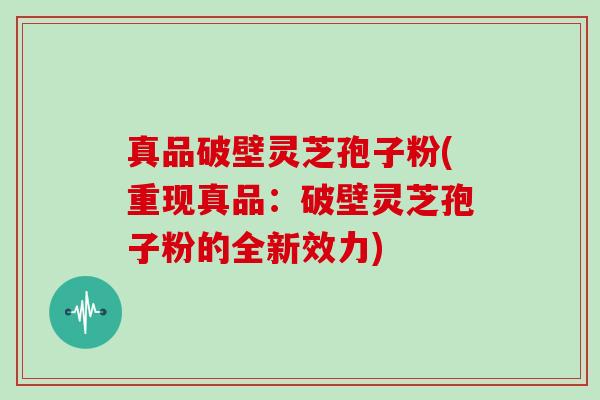 真品破壁灵芝孢子粉(重现真品：破壁灵芝孢子粉的全新效力)