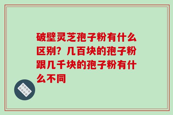破壁灵芝孢子粉有什么区别？几百块的孢子粉跟几千块的孢子粉有什么不同