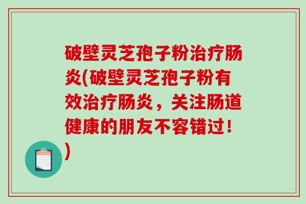 破壁灵芝孢子粉(破壁灵芝孢子粉有效,关注肠道健康的朋友不容错过!) 破壁灵芝孢子粉(破壁灵芝孢子粉有效,关注肠道健康的朋友不容错过!)