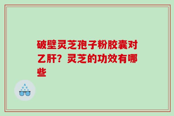 破壁灵芝孢子粉胶囊对？灵芝的功效有哪些
