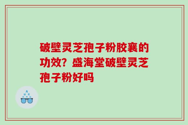 破壁灵芝孢子粉胶襄的功效？盛海堂破壁灵芝孢子粉好吗