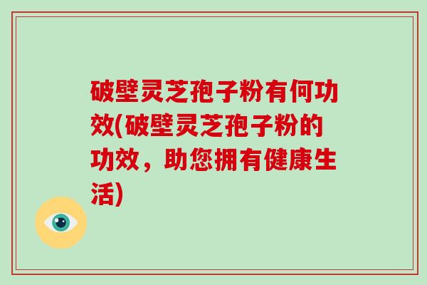 破壁灵芝孢子粉有何功效(破壁灵芝孢子粉的功效,助您拥有健康生活) 破壁灵芝孢子粉有何功效(破壁灵芝孢子粉的功效,助您拥有健康生活)