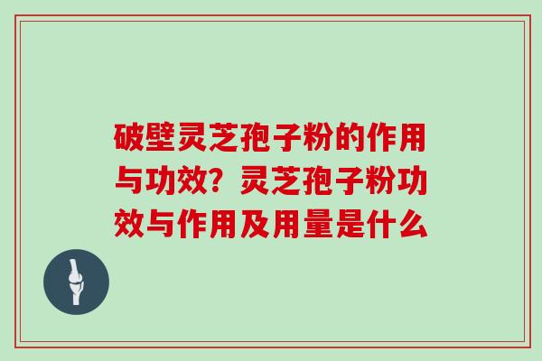 破壁灵芝孢子粉的作用与功效？灵芝孢子粉功效与作用及用量是什么